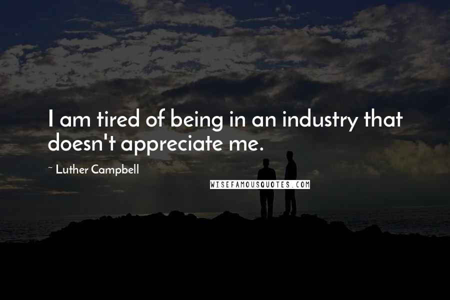 Luther Campbell Quotes: I am tired of being in an industry that doesn't appreciate me.