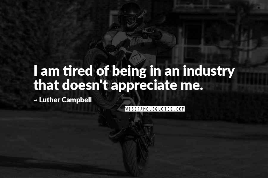 Luther Campbell Quotes: I am tired of being in an industry that doesn't appreciate me.