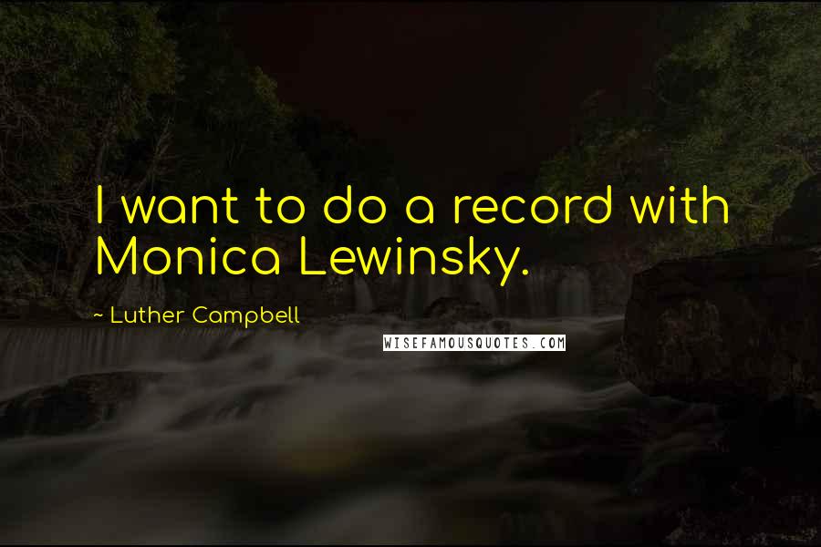 Luther Campbell Quotes: I want to do a record with Monica Lewinsky.