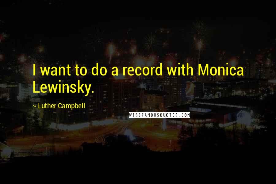 Luther Campbell Quotes: I want to do a record with Monica Lewinsky.