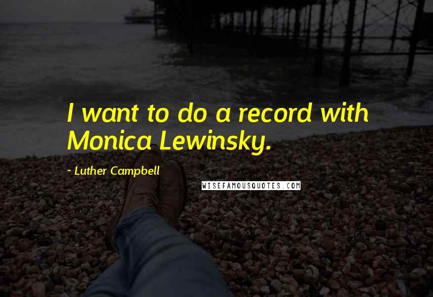 Luther Campbell Quotes: I want to do a record with Monica Lewinsky.