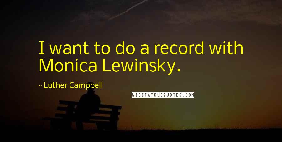 Luther Campbell Quotes: I want to do a record with Monica Lewinsky.