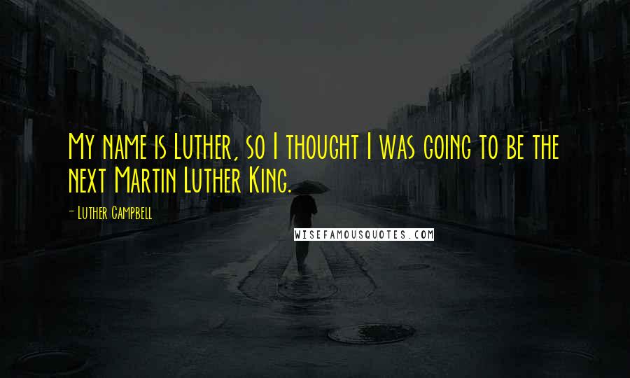 Luther Campbell Quotes: My name is Luther, so I thought I was going to be the next Martin Luther King.