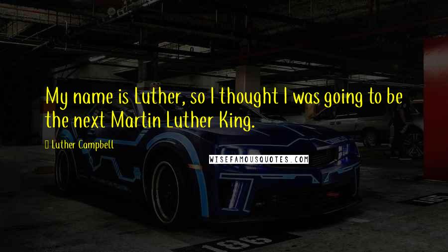 Luther Campbell Quotes: My name is Luther, so I thought I was going to be the next Martin Luther King.
