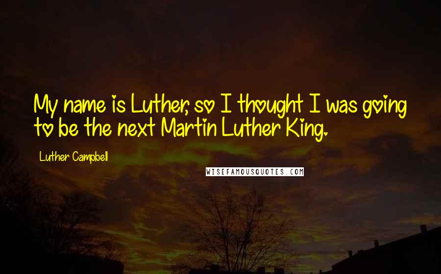 Luther Campbell Quotes: My name is Luther, so I thought I was going to be the next Martin Luther King.