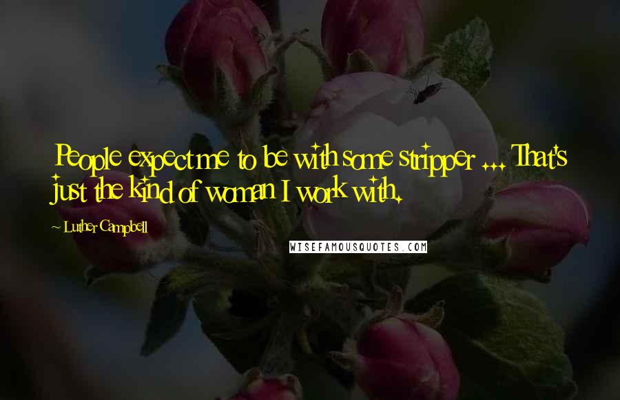 Luther Campbell Quotes: People expect me to be with some stripper ... That's just the kind of woman I work with.