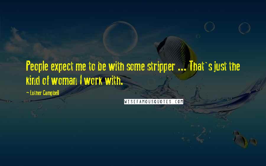 Luther Campbell Quotes: People expect me to be with some stripper ... That's just the kind of woman I work with.