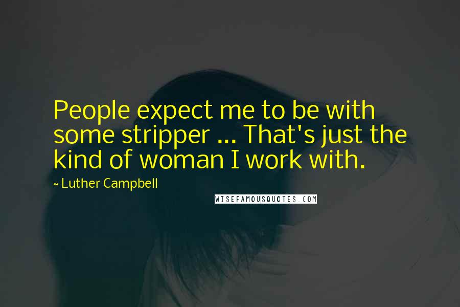 Luther Campbell Quotes: People expect me to be with some stripper ... That's just the kind of woman I work with.