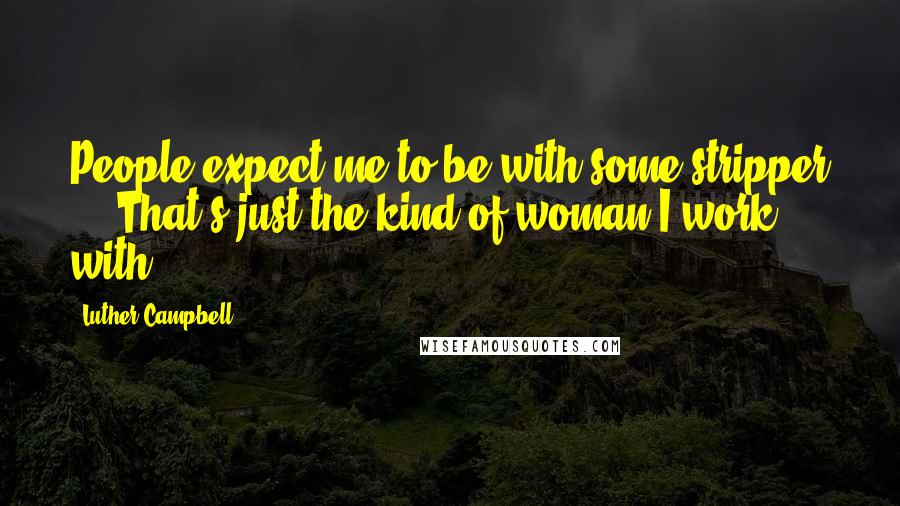 Luther Campbell Quotes: People expect me to be with some stripper ... That's just the kind of woman I work with.