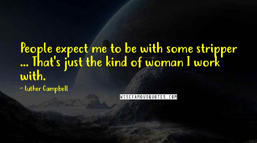 Luther Campbell Quotes: People expect me to be with some stripper ... That's just the kind of woman I work with.