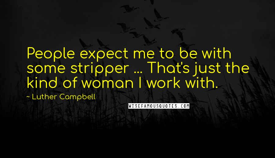 Luther Campbell Quotes: People expect me to be with some stripper ... That's just the kind of woman I work with.