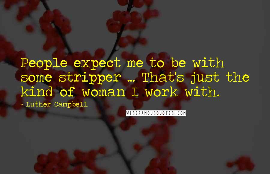 Luther Campbell Quotes: People expect me to be with some stripper ... That's just the kind of woman I work with.