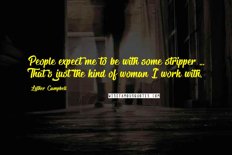 Luther Campbell Quotes: People expect me to be with some stripper ... That's just the kind of woman I work with.