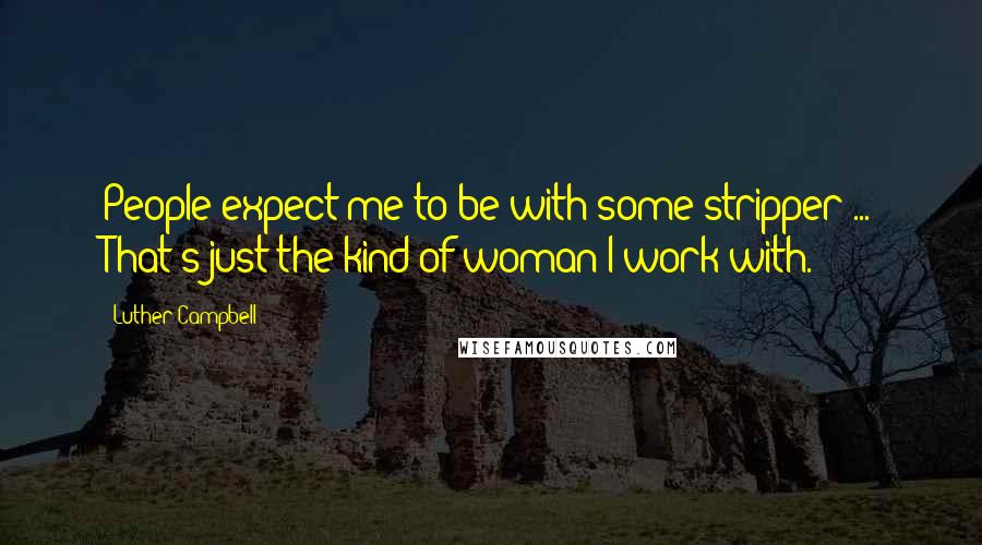 Luther Campbell Quotes: People expect me to be with some stripper ... That's just the kind of woman I work with.