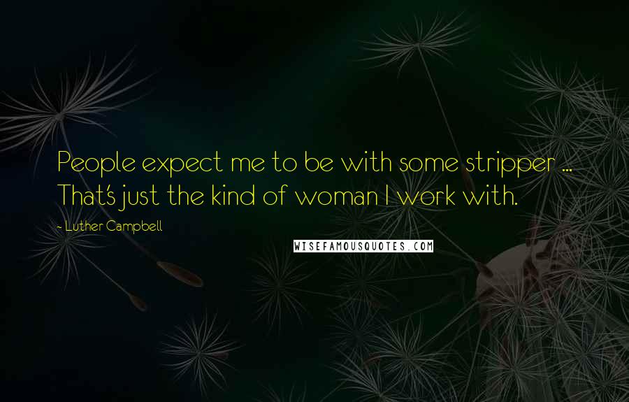 Luther Campbell Quotes: People expect me to be with some stripper ... That's just the kind of woman I work with.