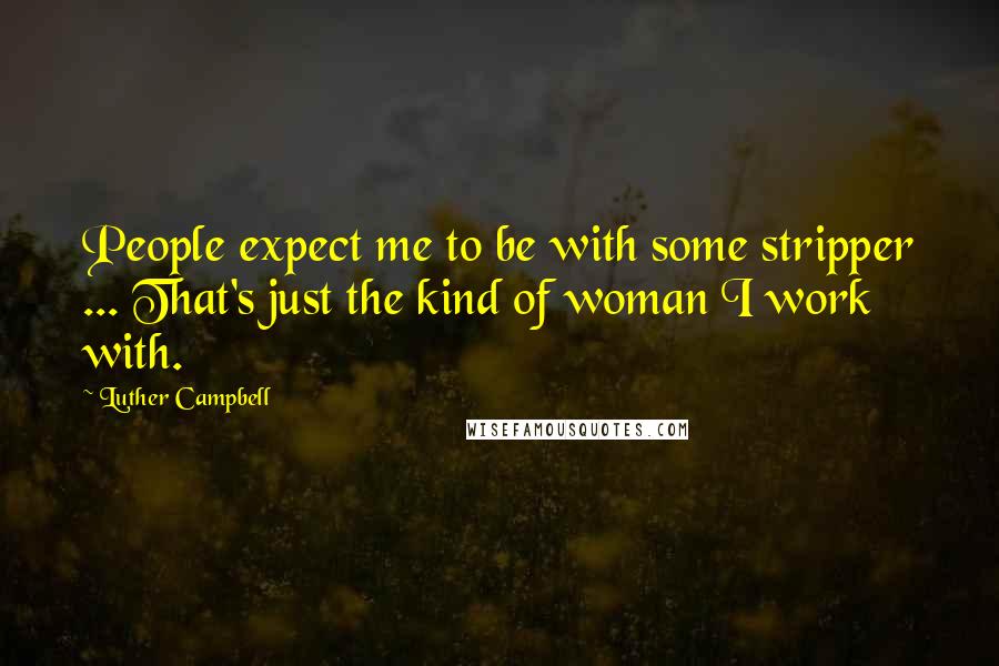 Luther Campbell Quotes: People expect me to be with some stripper ... That's just the kind of woman I work with.