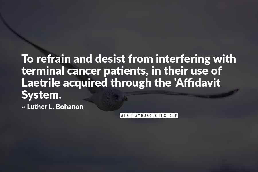 Luther L. Bohanon Quotes: To refrain and desist from interfering with terminal cancer patients, in their use of Laetrile acquired through the 'Affidavit System.