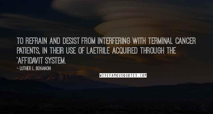 Luther L. Bohanon Quotes: To refrain and desist from interfering with terminal cancer patients, in their use of Laetrile acquired through the 'Affidavit System.