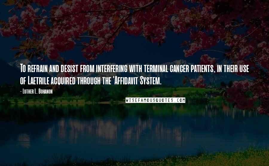 Luther L. Bohanon Quotes: To refrain and desist from interfering with terminal cancer patients, in their use of Laetrile acquired through the 'Affidavit System.