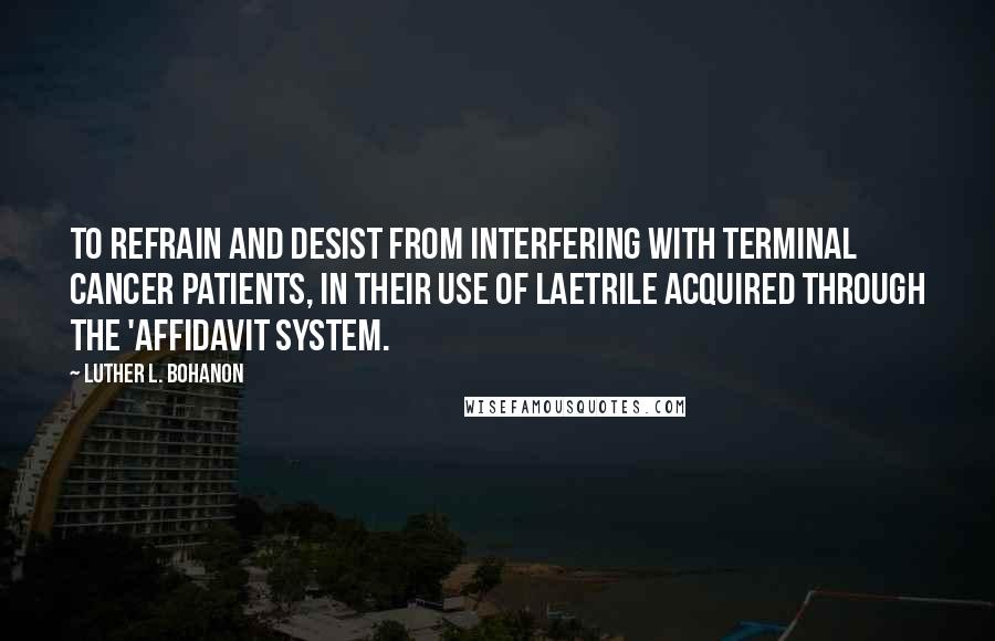 Luther L. Bohanon Quotes: To refrain and desist from interfering with terminal cancer patients, in their use of Laetrile acquired through the 'Affidavit System.