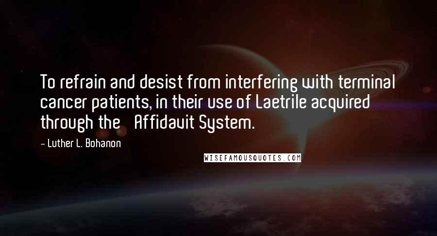 Luther L. Bohanon Quotes: To refrain and desist from interfering with terminal cancer patients, in their use of Laetrile acquired through the 'Affidavit System.