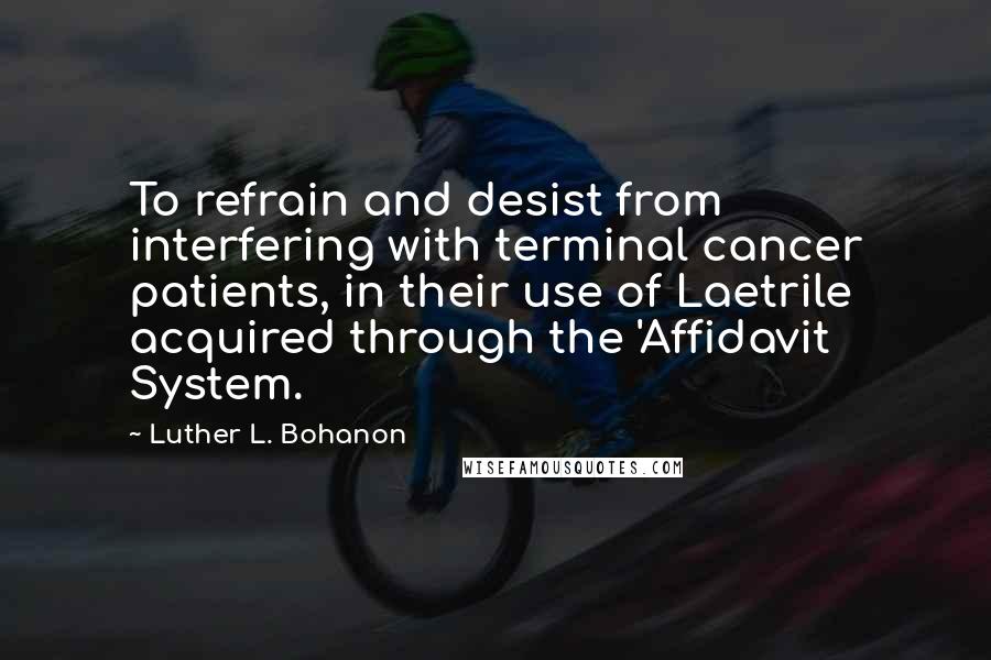 Luther L. Bohanon Quotes: To refrain and desist from interfering with terminal cancer patients, in their use of Laetrile acquired through the 'Affidavit System.