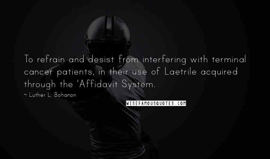 Luther L. Bohanon Quotes: To refrain and desist from interfering with terminal cancer patients, in their use of Laetrile acquired through the 'Affidavit System.