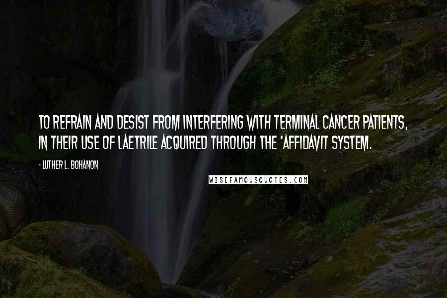 Luther L. Bohanon Quotes: To refrain and desist from interfering with terminal cancer patients, in their use of Laetrile acquired through the 'Affidavit System.