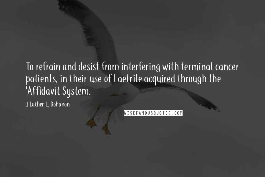 Luther L. Bohanon Quotes: To refrain and desist from interfering with terminal cancer patients, in their use of Laetrile acquired through the 'Affidavit System.