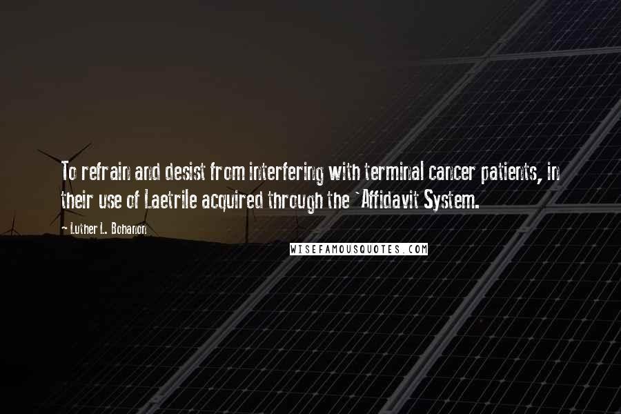 Luther L. Bohanon Quotes: To refrain and desist from interfering with terminal cancer patients, in their use of Laetrile acquired through the 'Affidavit System.