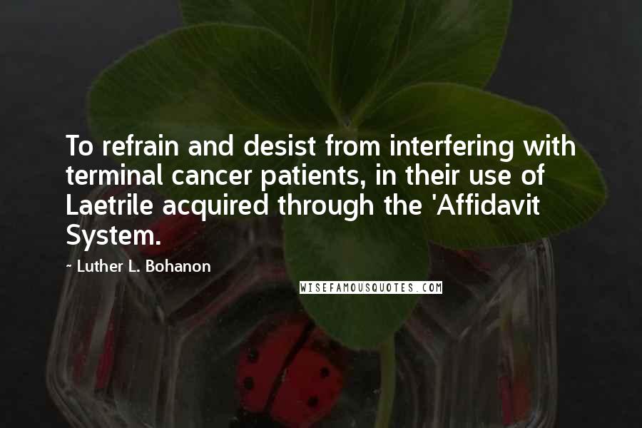 Luther L. Bohanon Quotes: To refrain and desist from interfering with terminal cancer patients, in their use of Laetrile acquired through the 'Affidavit System.