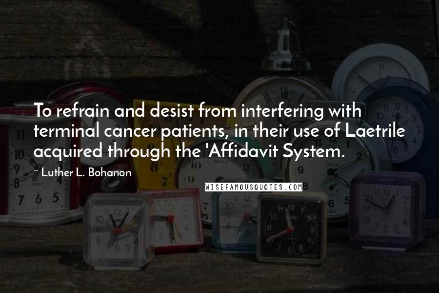 Luther L. Bohanon Quotes: To refrain and desist from interfering with terminal cancer patients, in their use of Laetrile acquired through the 'Affidavit System.