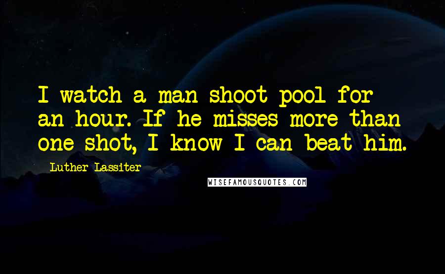 Luther Lassiter Quotes: I watch a man shoot pool for an hour. If he misses more than one shot, I know I can beat him.