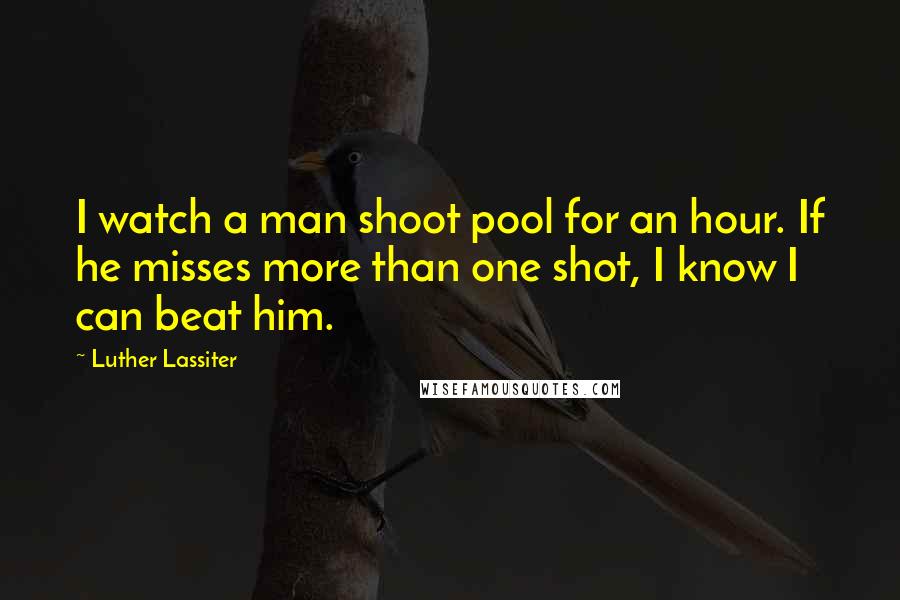 Luther Lassiter Quotes: I watch a man shoot pool for an hour. If he misses more than one shot, I know I can beat him.