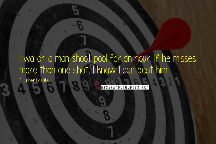 Luther Lassiter Quotes: I watch a man shoot pool for an hour. If he misses more than one shot, I know I can beat him.