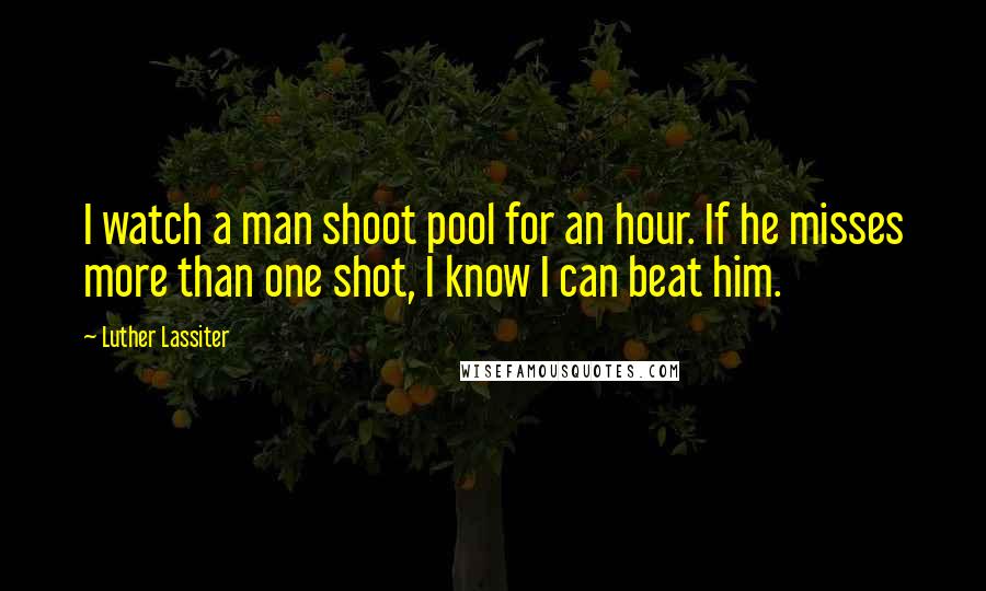 Luther Lassiter Quotes: I watch a man shoot pool for an hour. If he misses more than one shot, I know I can beat him.