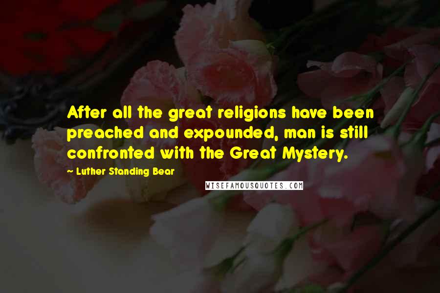 Luther Standing Bear Quotes: After all the great religions have been preached and expounded, man is still confronted with the Great Mystery.