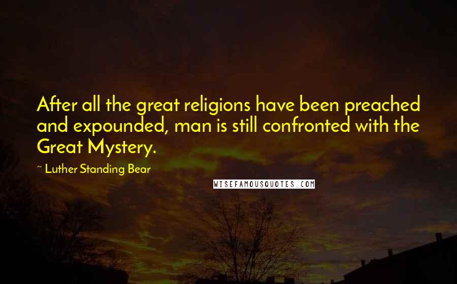 Luther Standing Bear Quotes: After all the great religions have been preached and expounded, man is still confronted with the Great Mystery.