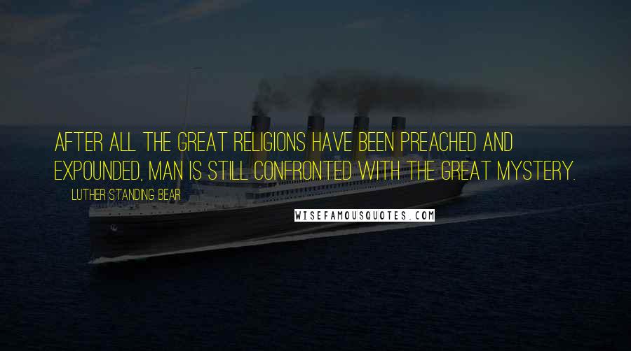 Luther Standing Bear Quotes: After all the great religions have been preached and expounded, man is still confronted with the Great Mystery.