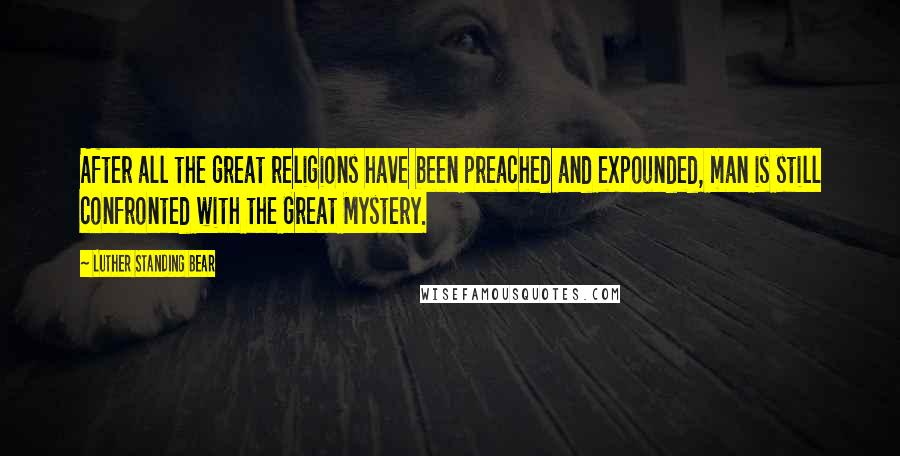 Luther Standing Bear Quotes: After all the great religions have been preached and expounded, man is still confronted with the Great Mystery.