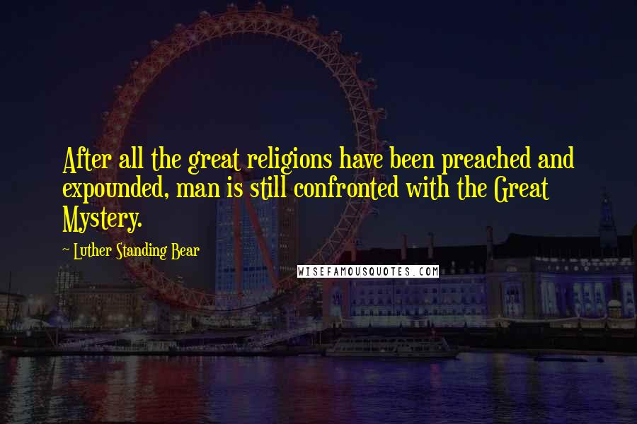 Luther Standing Bear Quotes: After all the great religions have been preached and expounded, man is still confronted with the Great Mystery.