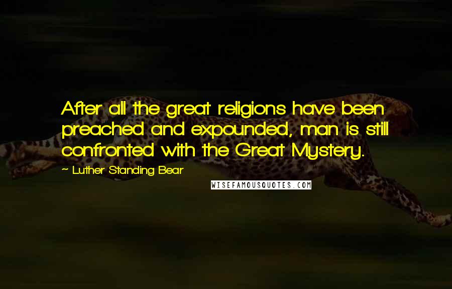 Luther Standing Bear Quotes: After all the great religions have been preached and expounded, man is still confronted with the Great Mystery.