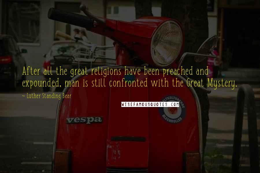 Luther Standing Bear Quotes: After all the great religions have been preached and expounded, man is still confronted with the Great Mystery.