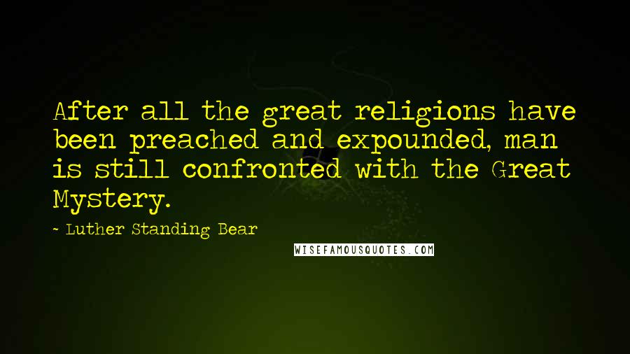 Luther Standing Bear Quotes: After all the great religions have been preached and expounded, man is still confronted with the Great Mystery.