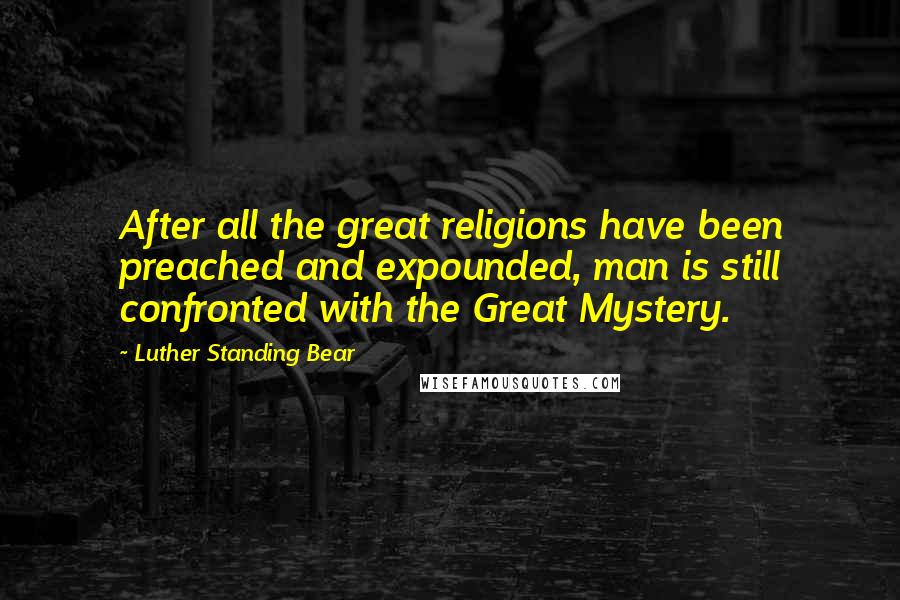 Luther Standing Bear Quotes: After all the great religions have been preached and expounded, man is still confronted with the Great Mystery.