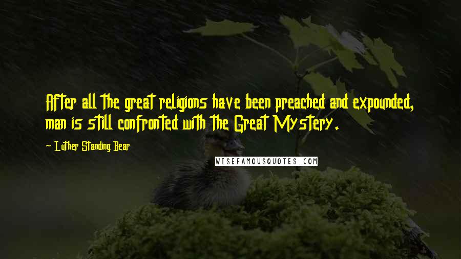 Luther Standing Bear Quotes: After all the great religions have been preached and expounded, man is still confronted with the Great Mystery.