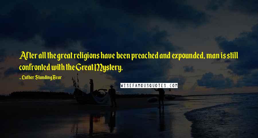 Luther Standing Bear Quotes: After all the great religions have been preached and expounded, man is still confronted with the Great Mystery.