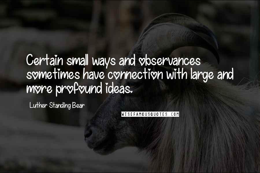 Luther Standing Bear Quotes: Certain small ways and observances sometimes have connection with large and more profound ideas.