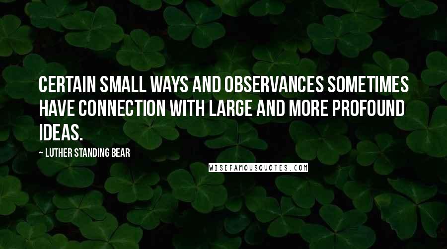 Luther Standing Bear Quotes: Certain small ways and observances sometimes have connection with large and more profound ideas.