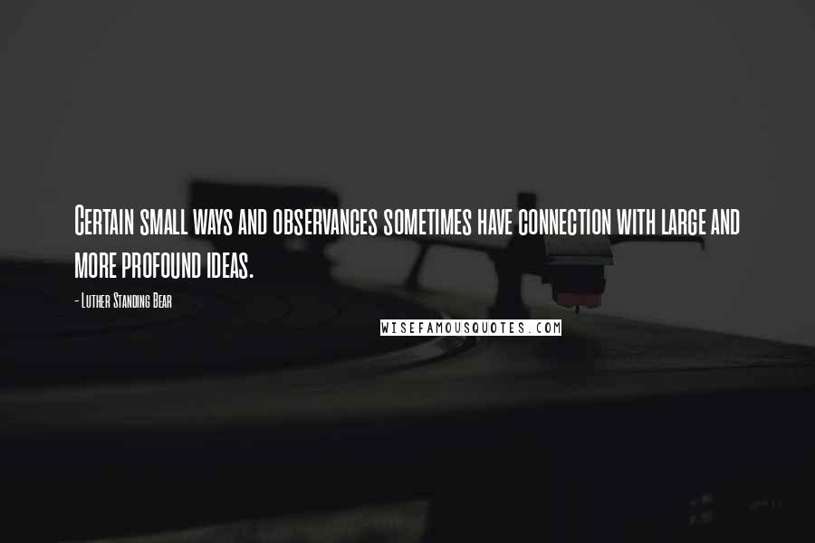 Luther Standing Bear Quotes: Certain small ways and observances sometimes have connection with large and more profound ideas.